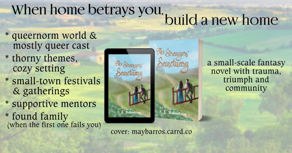 Trope (ish) graphic for The Strangers' Sanctuary. Tagline: When home betrays you, build a new home.
Mockup in center of ereader and paperback with cover: a woman and a man leaning on a fence, gazing over a hilly landscape.
Left side text:
* queernorm world & mostly queer cast
* thorny themes, cozy setting
* small-town festivals & gatherings
* supportive mentors
* found family (when the first one fails you)
Center text: cover: maybarros.carrd.co
Right side text: a small-scale fantasy novel with trauma, triumph and community